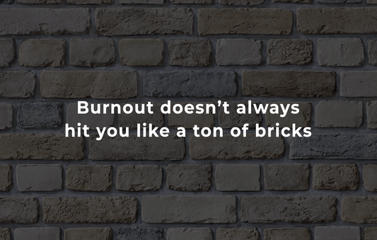 Burnout doesn’t always hit you like a ton of bricks